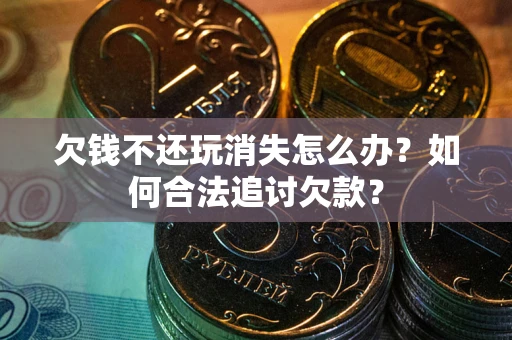 北京欠钱不还玩消失怎么办？如何合法追讨欠款？