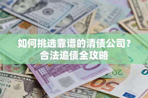 北京如何挑选靠谱的清债公司?合法追债全攻略 北京如何挑选靠谱的清债公司?合法追债全攻略