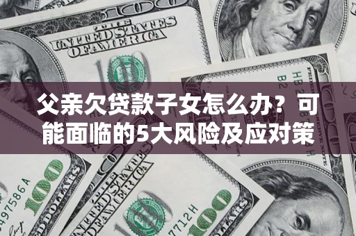 北京父亲欠贷款子女怎么办?可能面临的5大风险及应对策略 北京父亲欠贷款子女怎么办?可能面临的5大风险及应对策略