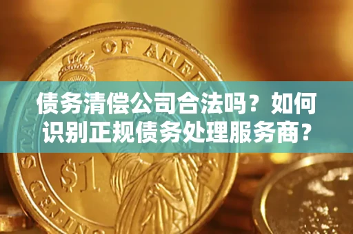 北京债务清偿公司合法吗？如何识别正规债务处理服务商？