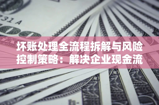 北京坏账处理全流程拆解与风险控制策略：解决企业现金流顽疾的实战指南
