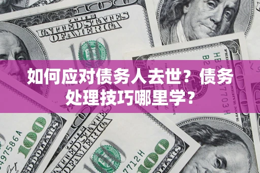 北京如何应对债务人去世？债务处理技巧哪里学？