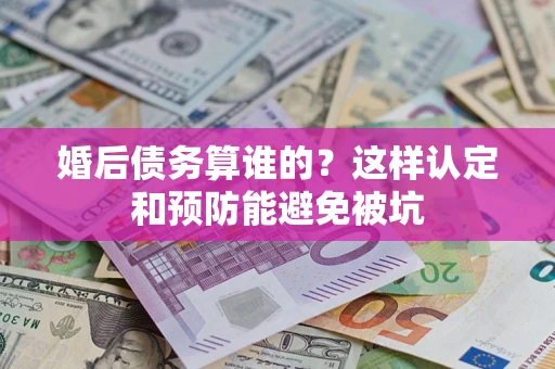 北京婚后债务算谁的？这样认定和预防能避免被坑