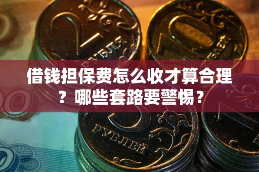 北京借钱担保费怎么收才算合理？哪些套路要警惕？