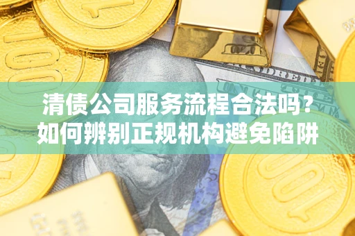 北京清债公司服务流程合法吗？如何辨别正规机构避免陷阱？
