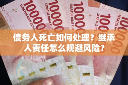 北京债务人死亡如何处理?继承人责任怎么规避风险? 北京债务人死亡如何处理?继承人责任怎么规避风险?
