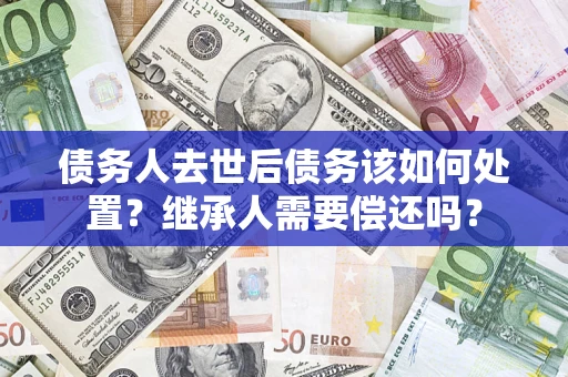 北京债务人去世后债务该如何处置？继承人需要偿还吗？