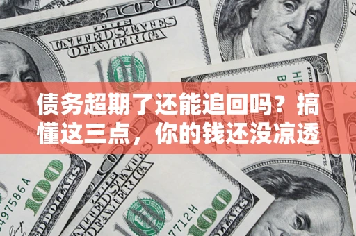 北京债务超期了还能追回吗？搞懂这三点，你的钱还没凉透