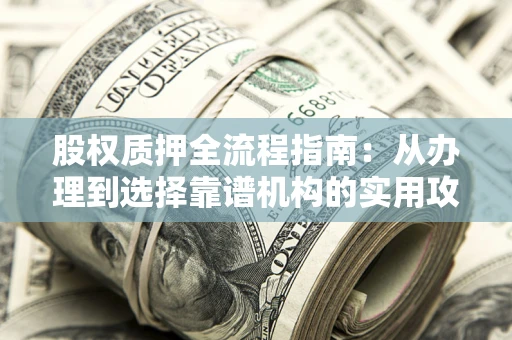北京股权质押全流程指南：从办理到选择靠谱机构的实用攻略