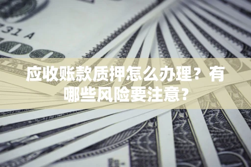 北京应收账款质押怎么办理？有哪些风险要注意？