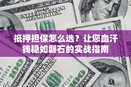 北京抵押担保怎么选？让您血汗钱稳如磐石的实战指南