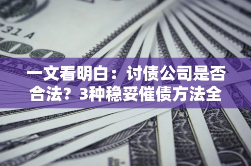 北京一文看明白：讨债公司是否合法？3种稳妥催债方法全解析