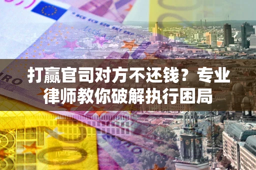 北京打赢官司对方不还钱？专业律师教你破解执行困局