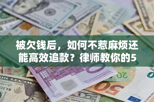 北京被欠钱后，如何不惹麻烦还能高效追款？律师教你的5步合法讨债法