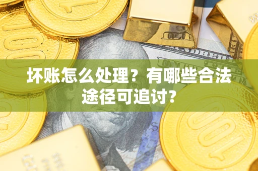 北京坏账怎么处理？有哪些合法途径可追讨？