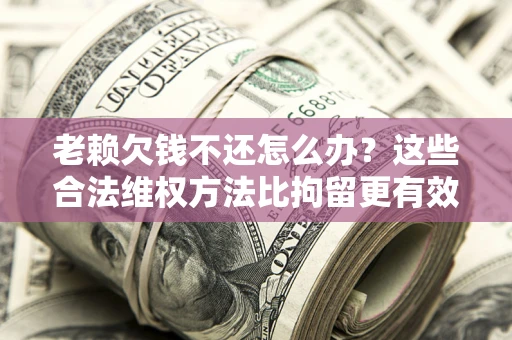 北京老赖欠钱不还怎么办？这些合法维权方法比拘留更有效