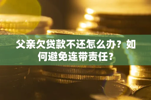 北京父亲欠贷款不还怎么办？如何避免连带责任？