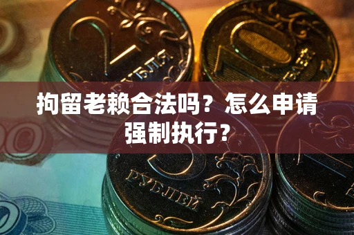 北京拘留老赖合法吗？怎么申请强制执行？