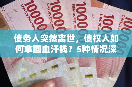 北京债务人突然离世，债权人如何拿回血汗钱？5种情况深度解析