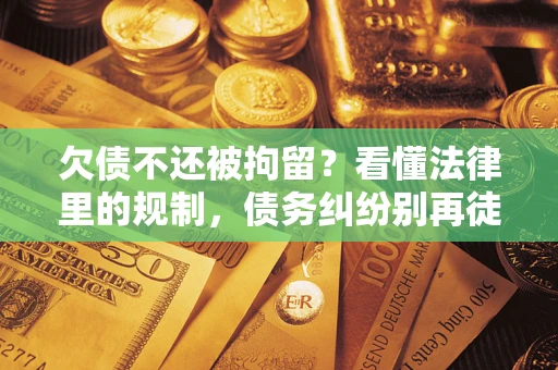 北京欠债不还被拘留？看懂法律里的规制，债务纠纷别再徒劳奔波