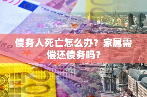 北京债务人死亡怎么办？家属需偿还债务吗？
