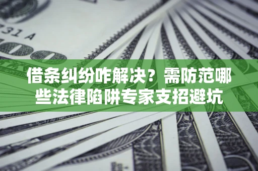 北京借条纠纷咋解决？需防范哪些法律陷阱专家支招避坑