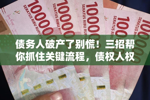 北京债务人破产了别慌！三招帮你抓住关键流程，债权人权益不再缩水