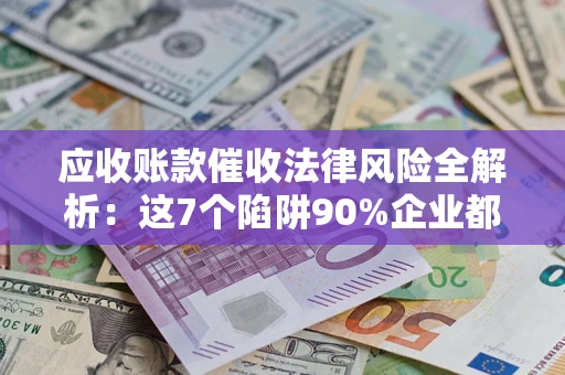 北京应收账款催收法律风险全解析：这7个陷阱90%企业都踩过（含合规应对指南）