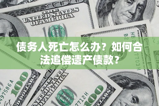 北京债务人死亡怎么办？如何合法追偿遗产债款？