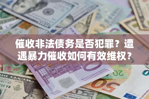 北京催收非法债务是否犯罪?遭遇暴力催收如何有效维权? 北京催收非法债务是否犯罪?遭遇暴力催收如何有效维权?