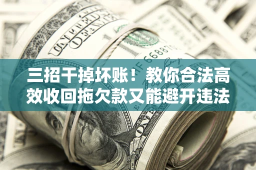 北京三招干掉坏账！教你合法高效收回拖欠款又能避开违法雷区