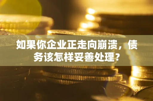 北京如果你企业正走向崩溃，债务该怎样妥善处理？