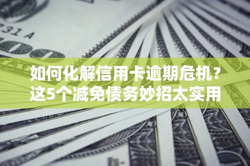 北京如何化解信用卡逾期危机？这5个减免债务妙招太实用