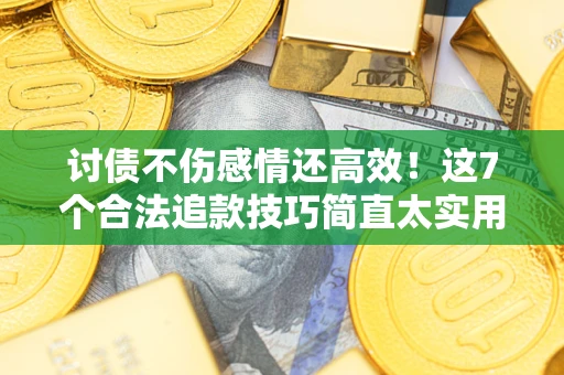 北京讨债不伤感情还高效！这7个合法追款技巧简直太实用