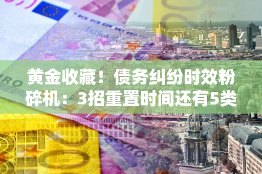 北京黄金收藏！债务纠纷时效粉碎机：3招重置时间还有5类不设年限的特殊债务