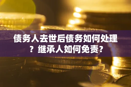 北京债务人去世后债务如何处理？继承人如何免责？