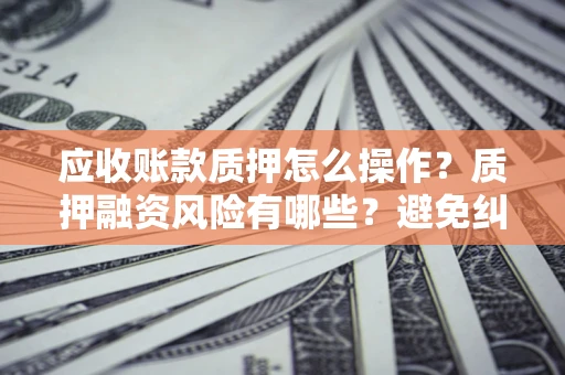 北京应收账款质押怎么操作？质押融资风险有哪些？避免纠纷高效融资技巧