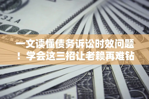 北京一文读懂债务诉讼时效问题！学会这三招让老赖再难钻空子