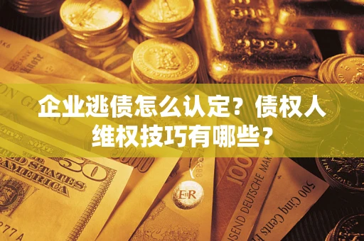 北京企业逃债怎么认定？债权人维权技巧有哪些？