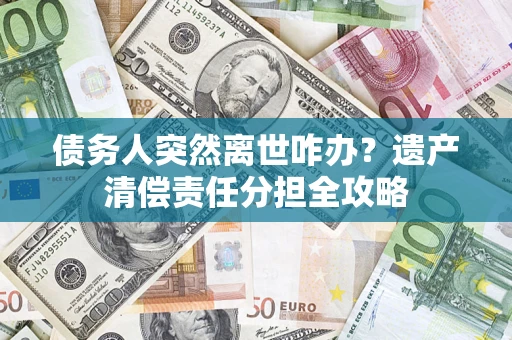 北京债务人突然离世咋办？遗产清偿责任分担全攻略