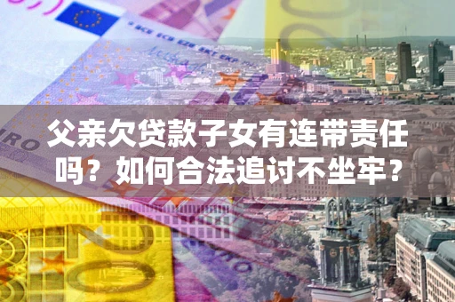 北京父亲欠贷款子女有连带责任吗？如何合法追讨不坐牢？