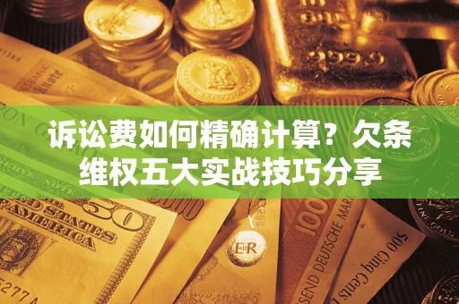 北京诉讼费如何精确计算？欠条维权五大实战技巧分享