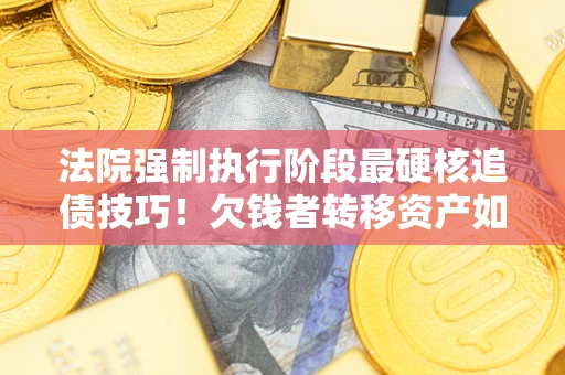 北京法院强制执行阶段最硬核追债技巧！欠钱者转移资产如何破解？