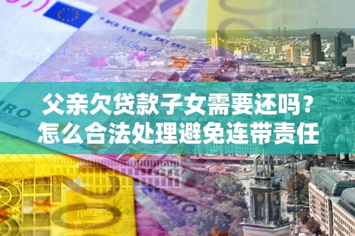 北京父亲欠贷款子女需要还吗？怎么合法处理避免连带责任？