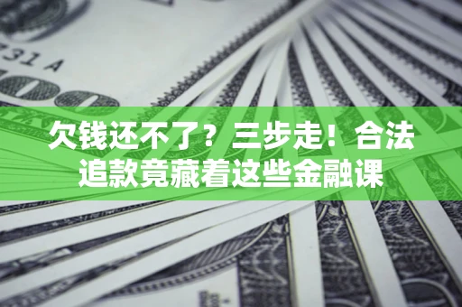 北京欠钱还不了？三步走！合法追款竟藏着这些金融课