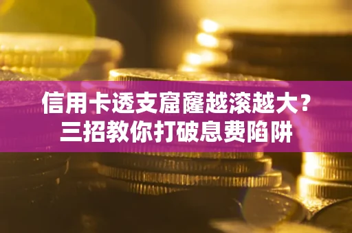 北京信用卡透支窟窿越滚越大？三招教你打破息费陷阱