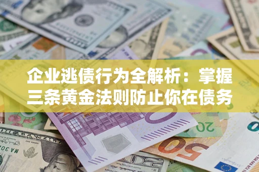 北京企业逃债行为全解析：掌握三条黄金法则防止你在债务乱局中“踩雷”
