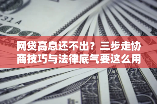 北京网贷高息还不出？三步走协商技巧与法律底气要这么用