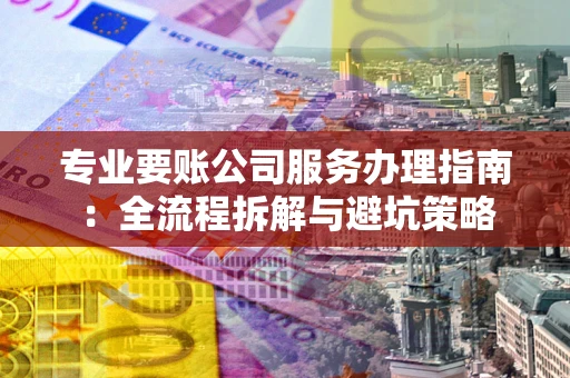 北京专业要账公司服务办理指南：全流程拆解与避坑策略
