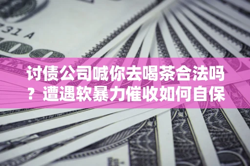 北京讨债公司喊你去喝茶合法吗？遭遇软暴力催收如何自保？